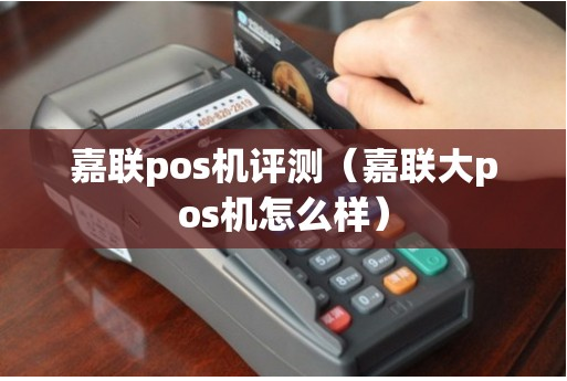 嘉聯(lián)大POS機怎么樣（嘉聯(lián)大POS機有哪些優(yōu)勢）